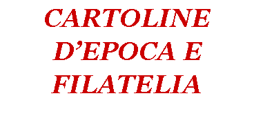 Casella di testo: CARTOLINE D’EPOCA E FILATELIA