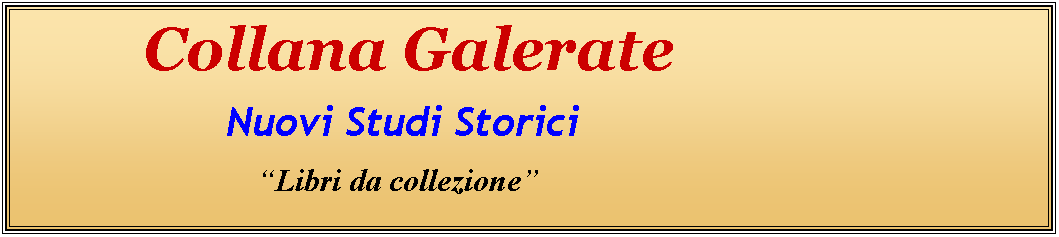 Casella di testo:             Collana Galerate
                   Nuovi Studi Storici
                                      “Libri da collezione”
