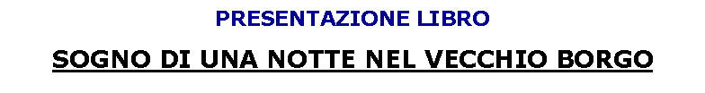 Casella di testo: PRESENTAZIONE LIBROSOGNO DI UNA NOTTE NEL VECCHIO BORGO